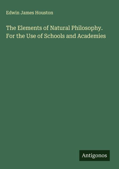 The Elements of Natural Philosophy. For the Use of Schools and Academies