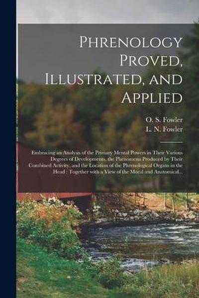 Phrenology Proved, Illustrated, and Applied: Embracing an Analysis of the Primary Mental Powers in Their Various Degrees of Developments, the Phenomen