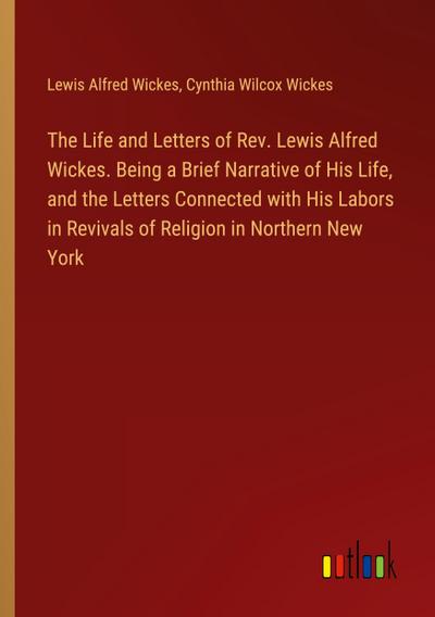 The Life and Letters of Rev. Lewis Alfred Wickes. Being a Brief Narrative of His Life, and the Letters Connected with His Labors in Revivals of Religion in Northern New York