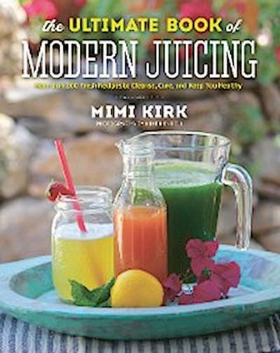 The Ultimate Book of Modern Juicing: More than 200 Fresh Recipes to Cleanse, Cure, and Keep You Healthy