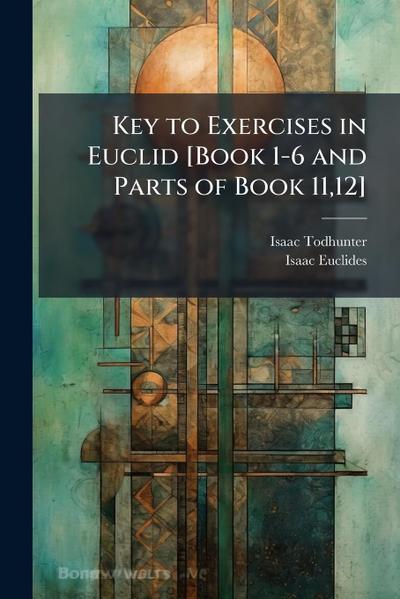 Key to Exercises in Euclid [Book 1-6 and Parts of Book 11,12]