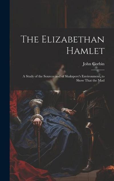 The Elizabethan Hamlet: A Study of the Sources and of Shakspere’s Environment, to Show That the Mad