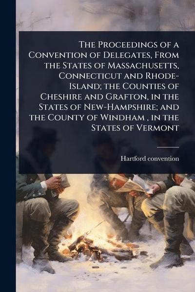 The Proceedings of a Convention of Delegates, From the States of Massachusetts, Connecticut and Rhode-Island; the Counties of Cheshire and Grafton, in the States of New-Hampshire; and the County of Windham, in the States of Vermont