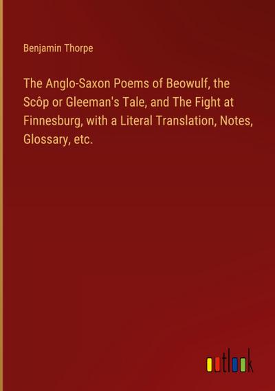 The Anglo-Saxon Poems of Beowulf, the Scôp or Gleeman’s Tale, and The Fight at Finnesburg, with a Literal Translation, Notes, Glossary, etc.