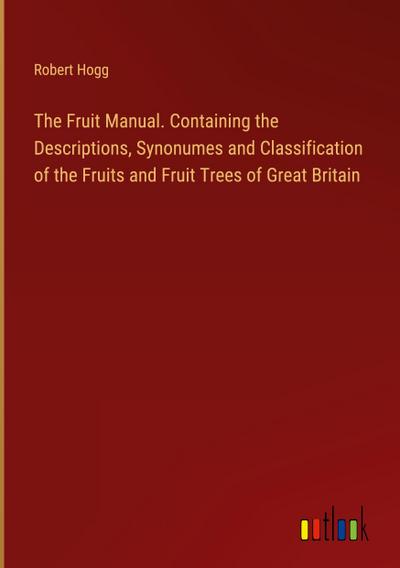 The Fruit Manual. Containing the Descriptions, Synonumes and Classification of the Fruits and Fruit Trees of Great Britain