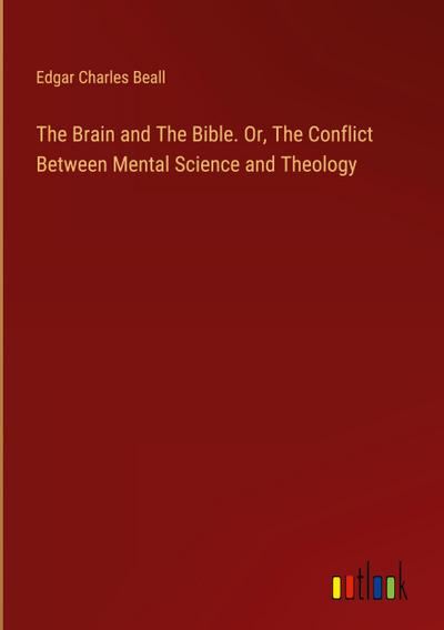 The Brain and The Bible. Or, The Conflict Between Mental Science and Theology