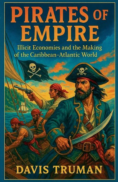 Pirates of Empire Illicit Economies and the Making of the Caribbean-Atlantic World