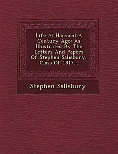 Life at Harvard a Century Ago: As Illustrated by the Letters and Papers of Stephen Salisbury, Class of 1817...