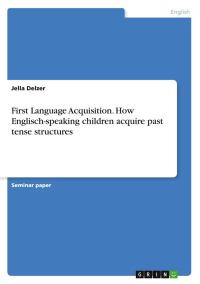 First Language Acquisition. How Englisch-speaking children acquire past tense structures