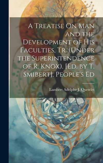 A Treatise On Man and the Development of His Faculties, Tr. (Under the Superintendence of R. Knox). [Ed. by T. Smibert]. People’s Ed