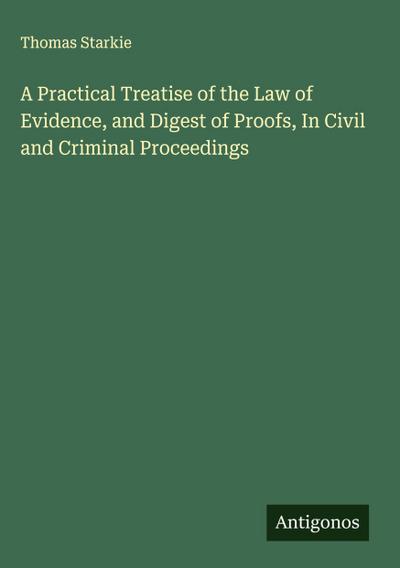 A Practical Treatise of the Law of Evidence, and Digest of Proofs, In Civil and Criminal Proceedings