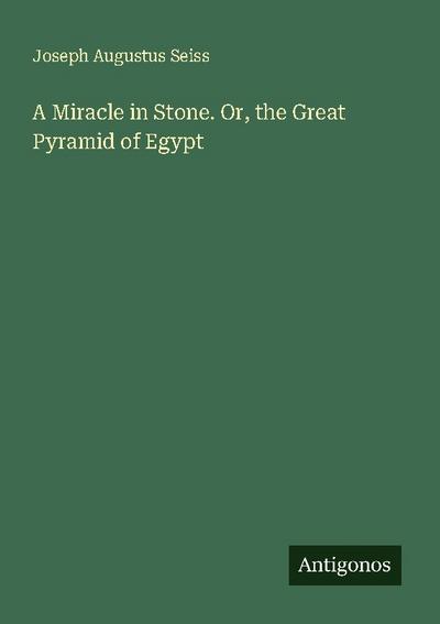 A Miracle in Stone. Or, the Great Pyramid of Egypt