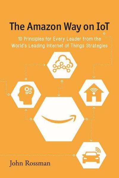 The Amazon Way on IoT: 10 Principles for Every Leader from the World’s Leading Internet of Things Strategies