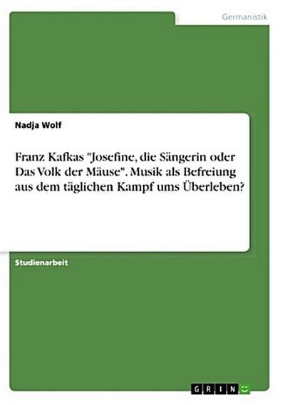 Franz Kafkas "Josefine, die Sängerin oder Das Volk der Mäuse". Musik als Befreiung aus dem täglichen Kampf ums Überleben?