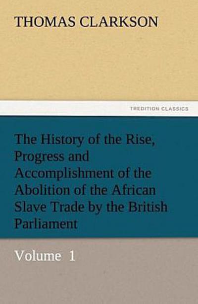 The History of the Rise, Progress and Accomplishment of the Abolition of the African Slave Trade by the British Parliament