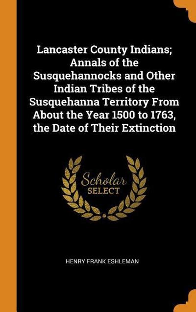 Lancaster County Indians; Annals of the Susquehannocks and Other Indian Tribes of the Susquehanna Territory from about the Year 1500 to 1763, the Date
