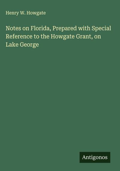 Notes on Florida, Prepared with Special Reference to the Howgate Grant, on Lake George