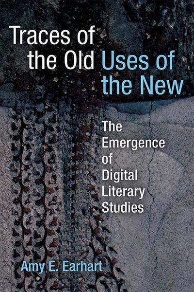 Earhart, A: Traces of the Old, Uses of the New: The Emergence of Digital Literary Studies (Editorial Theory and Literary Criticism)