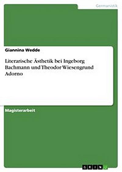 Literarische Ästhetik bei Ingeborg Bachmann und Theodor Wiesengrund Adorno