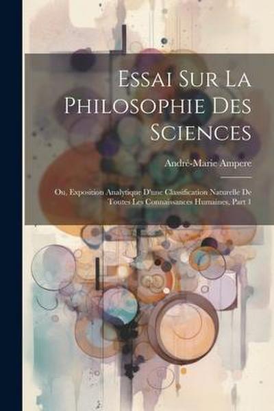 Essai Sur La Philosophie Des Sciences; Ou, Exposition Analytique D’une Classification Naturelle De Toutes Les Connaissances Humaines, Part 1