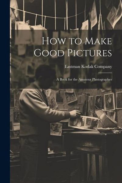 How to Make Good Pictures: A Book for the Amateur Photographer