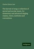 The harvest of song: a collection of sacred and secular music, for elementary and advanced singing classes, choirs, institutes and conventions