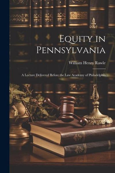 Equity in Pennsylvania: A Lecture Delivered Before the Law Academy of Philadelphia