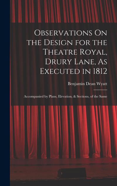 Observations On the Design for the Theatre Royal, Drury Lane, As Executed in 1812: Accompanied by Plans, Elevation, & Sections, of the Same
