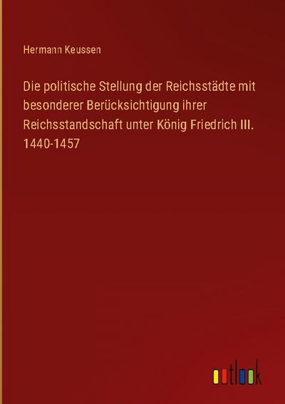 Die politische Stellung der Reichsstädte mit besonderer Berücksichtigung ihrer Reichsstandschaft unter König Friedrich III. 1440-1457