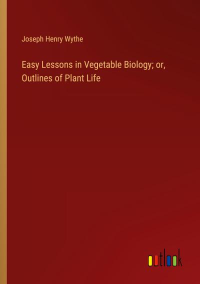 Easy Lessons in Vegetable Biology; or, Outlines of Plant Life
