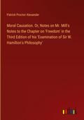 Moral Causation. Or, Notes on Mr. Mill’s Notes to the Chapter on ’Freedom’ in the Third Edition of his ’Examination of Sir W. Hamilton’s Philosophy’
