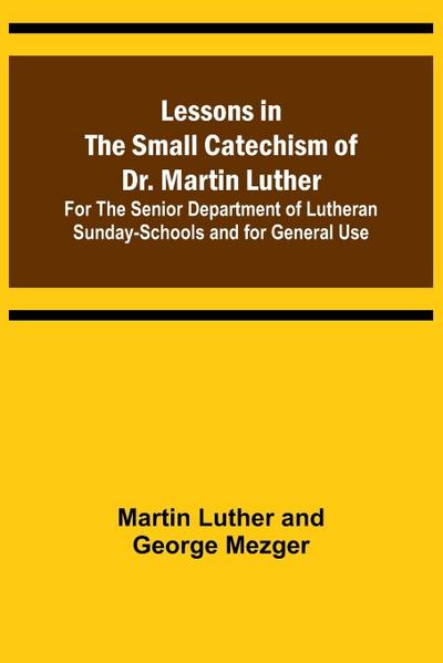 Lessons in the Small Catechism of Dr. Martin Luther ; For the Senior Department of Lutheran Sunday-Schools and for General Use