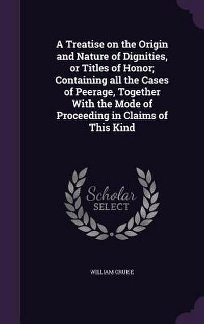 A Treatise on the Origin and Nature of Dignities, or Titles of Honor; Containing all the Cases of Peerage, Together With the Mode of Proceeding in Claims of This Kind