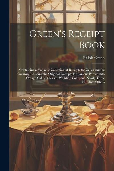 Green’s Receipt Book: Containing a Valuable Collection of Receipts for Cakes and Ice Creams, Including the Original Receipts for Famous Port