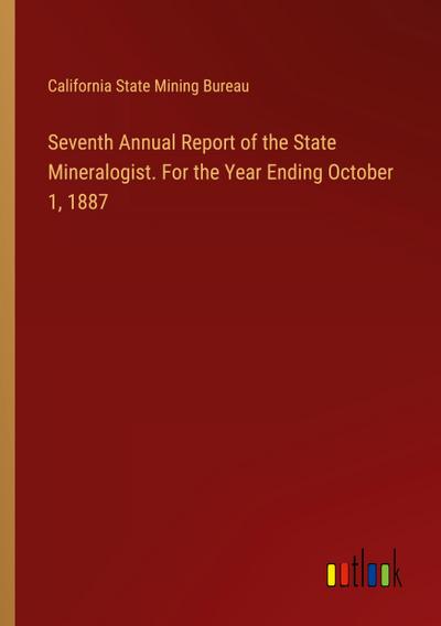 Seventh Annual Report of the State Mineralogist. For the Year Ending October 1, 1887
