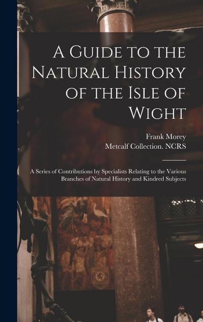 A Guide to the Natural History of the Isle of Wight: A Series of Contributions by Specialists Relating to the Various Branches of Natural History and