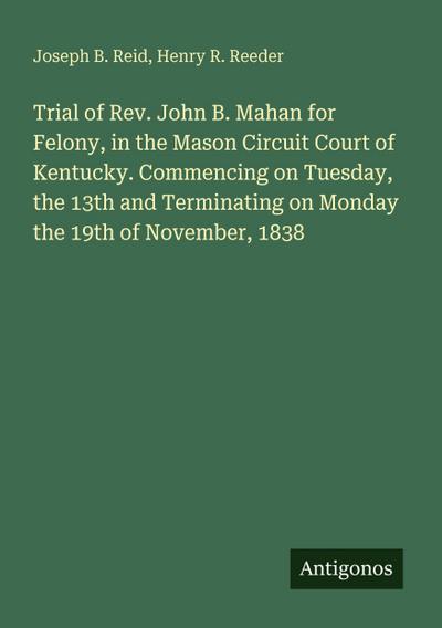Trial of Rev. John B. Mahan for Felony, in the Mason Circuit Court of Kentucky. Commencing on Tuesday, the 13th and Terminating on Monday the 19th of November, 1838