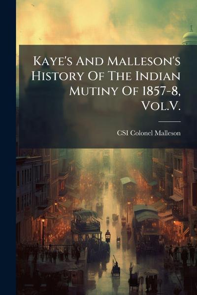Kaye’s And Malleson’s History Of The Indian Mutiny Of 1857-8, Vol.V.