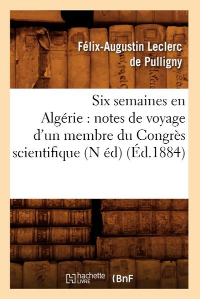 Six Semaines En Algérie: Notes de Voyage d’Un Membre Du Congrès Scientifique (N Éd) (Éd.1884)