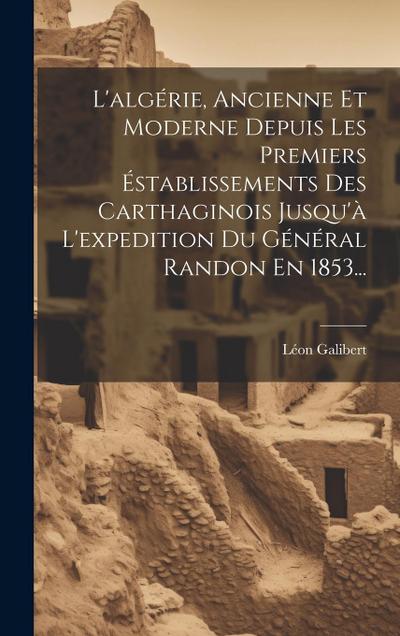 L’algérie, Ancienne Et Moderne Depuis Les Premiers Éstablissements Des Carthaginois Jusqu’à L’expedition Du Général Randon En 1853...