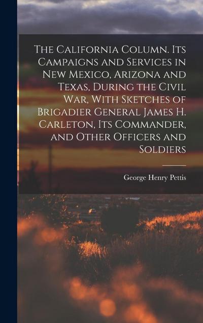 The California Column. Its Campaigns and Services in New Mexico, Arizona and Texas, During the Civil War, With Sketches of Brigadier General James H. Carleton, its Commander, and Other Officers and Soldiers