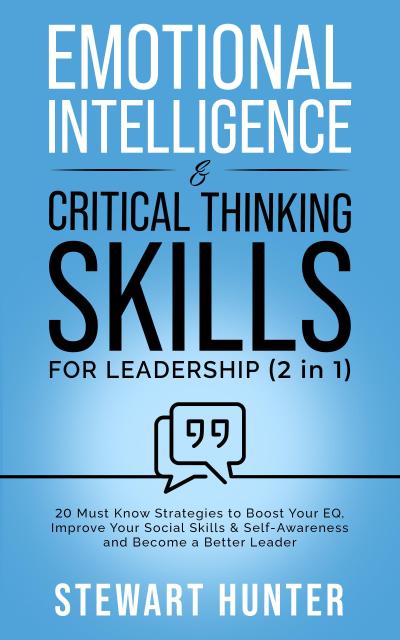 Emotional Intelligence & Critical Thinking Skills For Leadership: 20 Must Know Strategies To Boost Your EQ, Improve Your Social Skills & Self-Awareness And Become A Better Leader