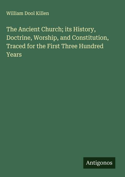 The Ancient Church; its History, Doctrine, Worship, and Constitution, Traced for the First Three Hundred Years