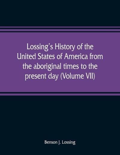 Lossing’s history of the United States of America from the aboriginal times to the present day (Volume VII)