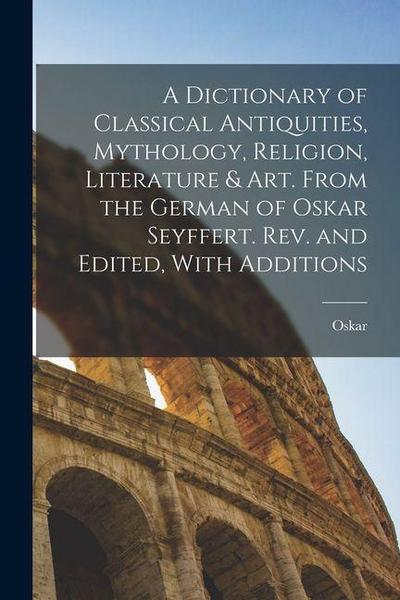 A Dictionary of Classical Antiquities, Mythology, Religion, Literature & Art. From the German of Oskar Seyffert. Rev. and Edited, With Additions