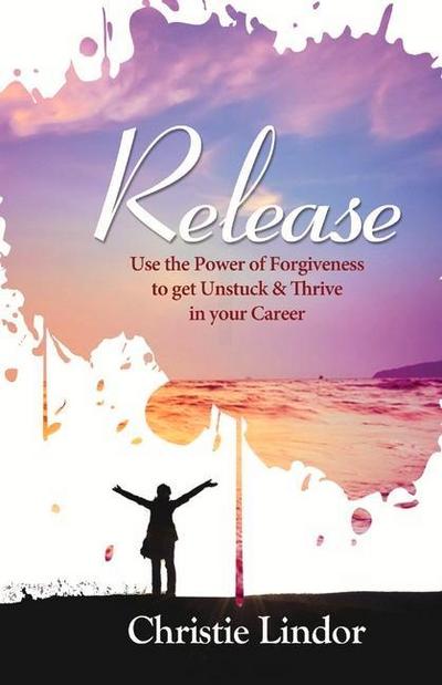 Release: Use the Power of Forgiveness to Get Unstuck and Thrive in Your Career Volume 1