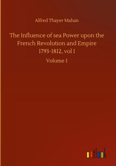 The Influence of sea Power upon the French Revolution and Empire 1793-1812, vol I
