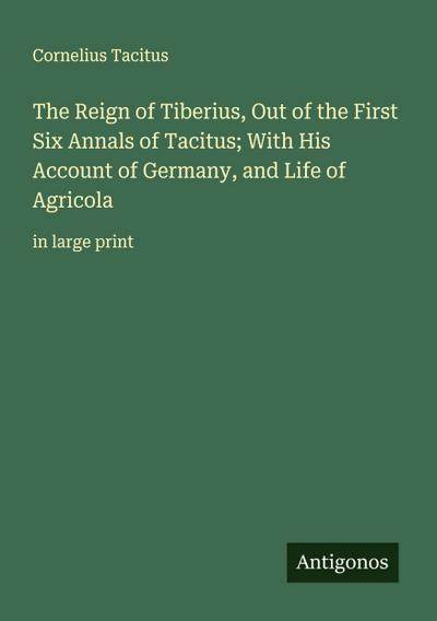 The Reign of Tiberius, Out of the First Six Annals of Tacitus; With His Account of Germany, and Life of Agricola