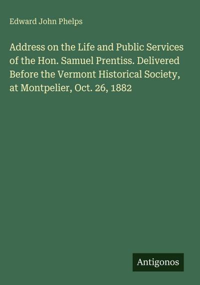 Address on the Life and Public Services of the Hon. Samuel Prentiss. Delivered Before the Vermont Historical Society, at Montpelier, Oct. 26, 1882
