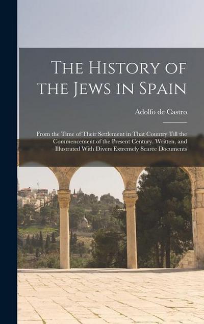 The History of the Jews in Spain: From the Time of Their Settlement in That Country Till the Commencement of the Present Century. Written, and Illustr